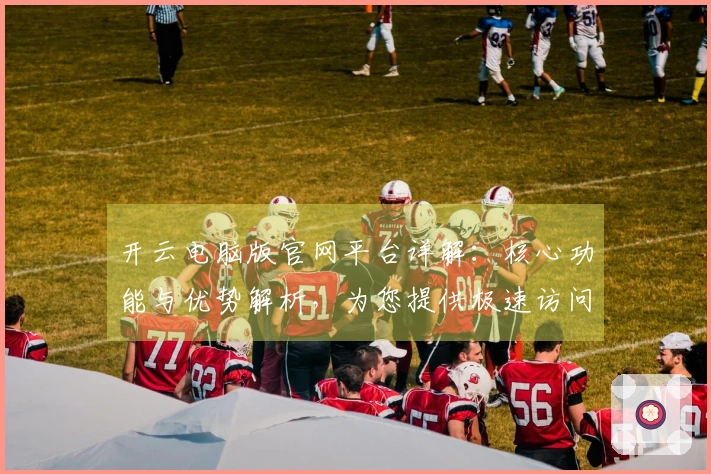 开云电脑版官网平台详解：核心功能与优势解析，为您提供极速访问体验