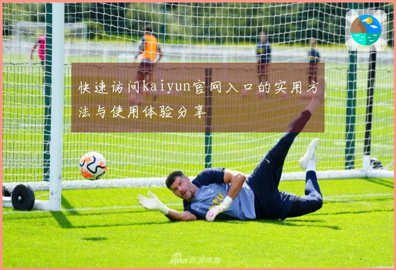 快速访问kaiyun官网入口的实用方法与使用体验分享
