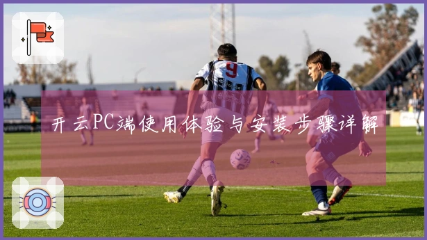 开云PC端使用体验与安装步骤详解