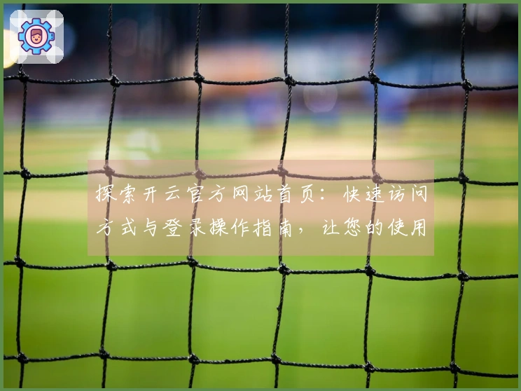 探索开云官方网站首页:快速访问方式与登录操作指南,让您的使用体验更佳!