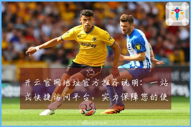 开云官网地址官方推荐说明:一站式快捷访问平台,实力保障您的使用体验
