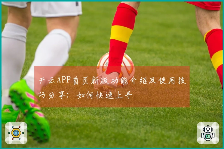 开云APP首页新版功能介绍及使用技巧分享：如何快速上手