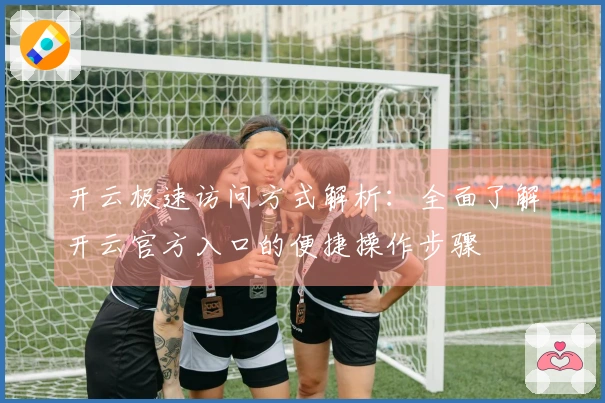 开云极速访问方式解析：全面了解开云官方入口的便捷操作步骤