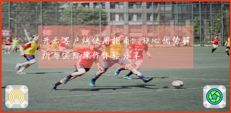 开云客户端使用指南：核心优势解析与实际操作体验分享