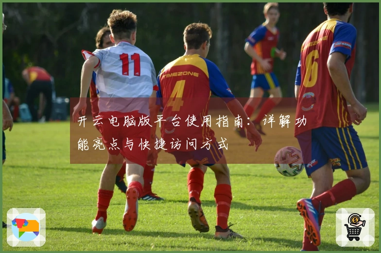 开云电脑版平台使用指南:详解功能亮点与快捷访问方式