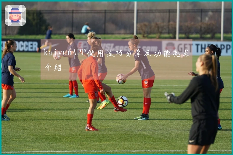kaiyunAPP使用技巧分享及功能亮点介绍