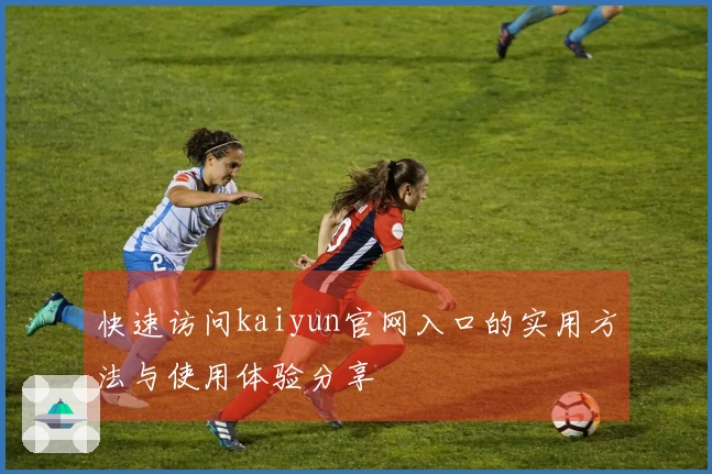 快速访问kaiyun官网入口的实用方法与使用体验分享