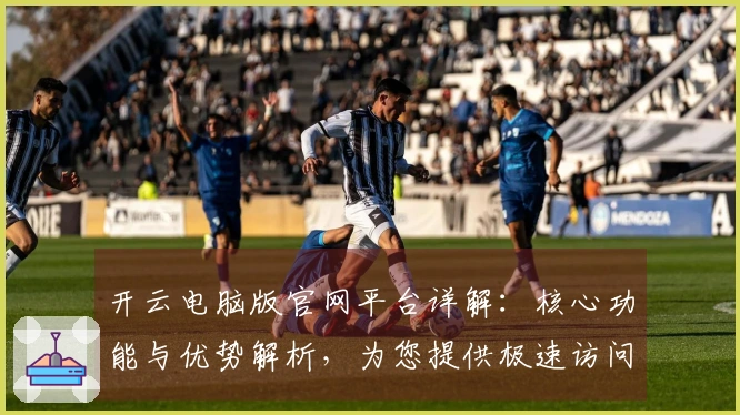 开云电脑版官网平台详解:核心功能与优势解析,为您提供极速访问体验