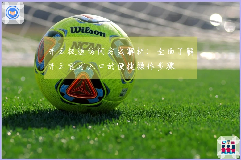 开云极速访问方式解析：全面了解开云官方入口的便捷操作步骤