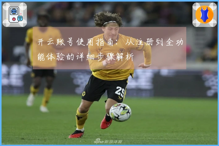 开云账号使用指南：从注册到全功能体验的详细步骤解析