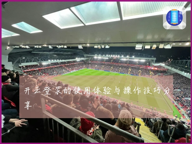 开云登录的使用体验与操作技巧分享