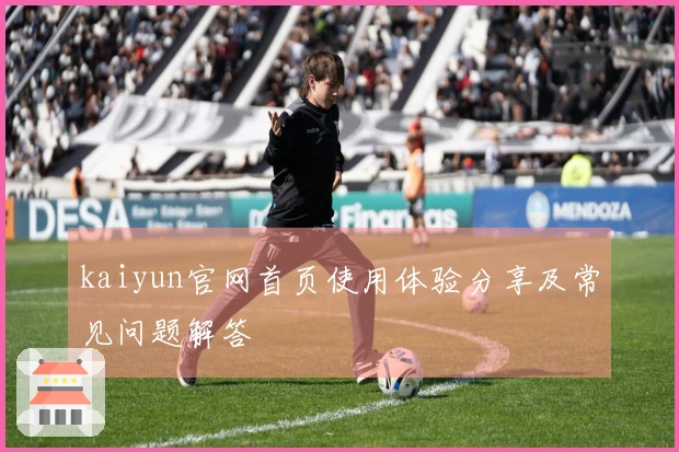 kaiyun官网首页使用体验分享及常见问题解答