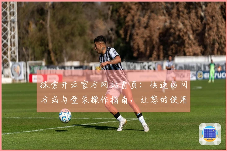 探索开云官方网站首页：快速访问方式与登录操作指南，让您的使用体验更佳！