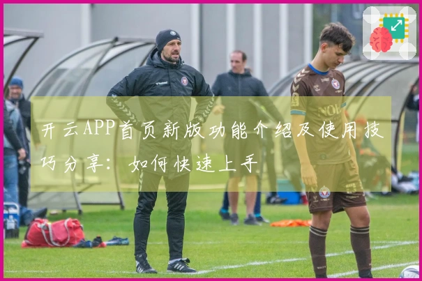 开云APP首页新版功能介绍及使用技巧分享:如何快速上手