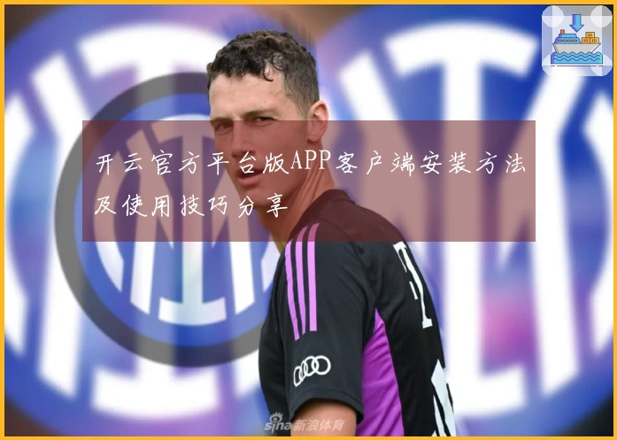 开云官方平台版APP客户端安装方法及使用技巧分享