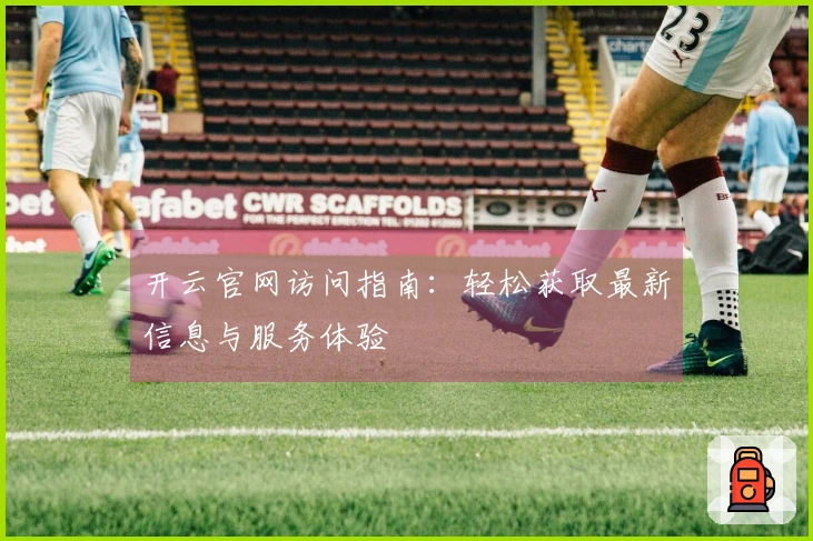 开云官网访问指南：轻松获取最新信息与服务体验